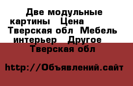 Две модульные картины › Цена ­ 1 400 - Тверская обл. Мебель, интерьер » Другое   . Тверская обл.